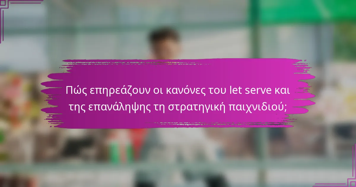 Πώς επηρεάζουν οι κανόνες του let serve και της επανάληψης τη στρατηγική παιχνιδιού;